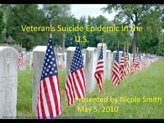 Veteran’s Suicide Epidemic in the U.S.                       Presented by Nicole Smith May 5, 2010  Picture used under a CC license from http://www.flickr.com/photos/kesselring/2524973570/sizes/o/ 