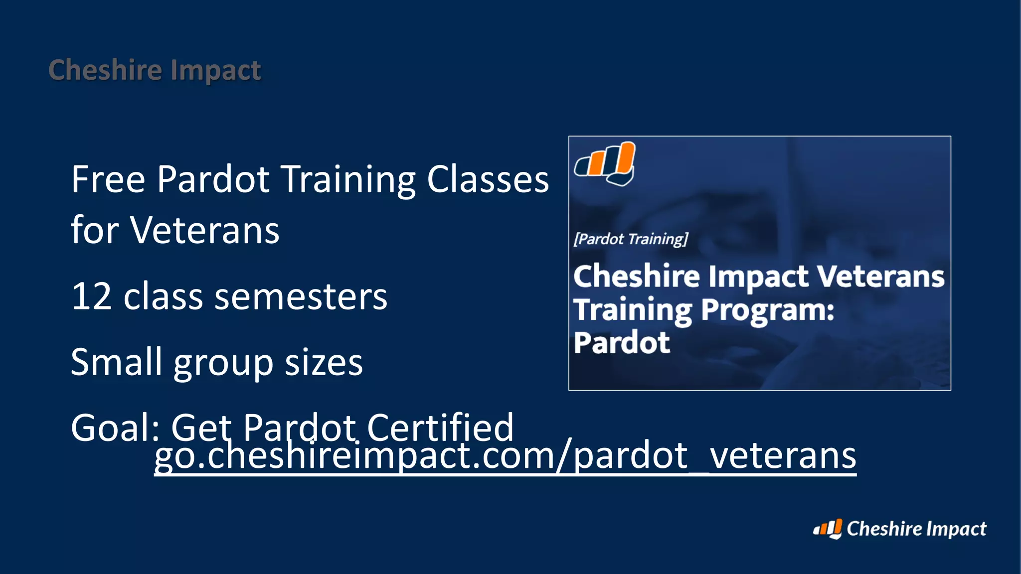 Cheshire Impact
Free Pardot Training Classes
for Veterans
12 class semesters
Small group sizes
Goal: Get Pardot Certified
go.cheshireimpact.com/pardot_veterans
 