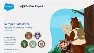 Semper Salesforce
Become a Salesforce Military
Champion
December 18, 2019
Casey Cheshire
Founder & CMO
Cheshire Impact
@CaseyChesh
 