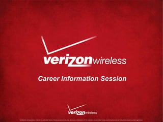 Career Information Session




Confidential and proprietary material for authorized Verizon Wireless personnel only. Use, disclosure or distribution of this material is not permitted to any unauthorized persons or third parties except by written agreement.   1
 