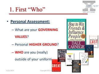 1. First “Who”
• Personal Assessment:
– What are your GOVERNING
VALUES?

– Personal HIGHER GROUND?
– WHO are you (really)

outside of your uniform
11/11/2013

Copyright 2011 Cesar Nader

 