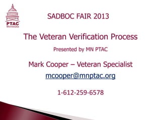 The Veteran Verification Process
Presented by MN PTAC
Mark Cooper – Veteran Specialist
mcooper@mnptac.org
1-612-259-6578
SADBOC FAIR 2013
 