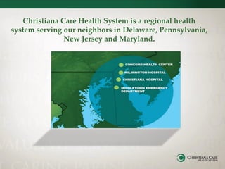 Christiana Care Health System is a regional health
system serving our neighbors in Delaware, Pennsylvania,
New Jersey and Maryland.
 