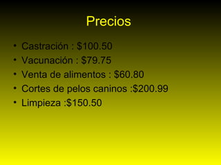 Precios  Castración : $100.50 Vacunación : $79.75 Venta de alimentos : $60.80 Cortes de pelos caninos :$200.99 Limpieza :$150.50 
