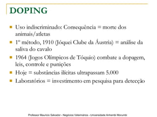 DOPING Uso indiscriminado: Consequência = morte dos animais/atletas 1º método, 1910 (Jóquei Clube da Áustria) = análise da saliva do cavalo 1964 (Jogos Olímpicos de Tóquio) combate a dopagem, leis, controle e punições Hoje = substâncias ilícitas ultrapassam 5.000 Laboratórios = investimento em pesquisa para detecção 