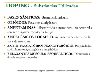 DOPING -  Substâncias Utilizadas BASES XÂNTICAS :  Broncodilatadoras OPIÓIDES : Potentes analgésicos ANFETAMINAS : Liberar toda a noradrenalina cerebral e atrasar o aparecimento da fadiga ANESTÉSICOS LOCAIS : D essensibilizar determinada área de interesse ANTIINFLAMATÓRIOS NÃO ESTERÓIDES : Propriedades antiinflamatória, analgésica e antipirética RELAXANTES MÚSCULO ESQUELÉTICOS:  Diminuem a dor de origem muscular 