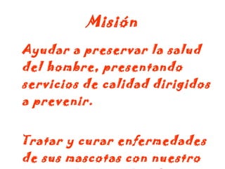 Misión   Ayudar a preservar la salud del hombre, presentando servicios de calidad dirigidos a prevenir. Tratar y curar enfermedades de sus mascotas con nuestro personal especializado.  