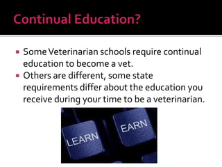 


Some Veterinarian schools require continual
education to become a vet.
Others are different, some state
requirements differ about the education you
receive during your time to be a veterinarian.

 