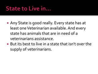 



Any State is good really. Every state has at
least one Veterinarian available. And every
state has animals that are in need of a
veterinarians assistance.
But its best to live in a state that isn't over the
supply of veterinarians.

 