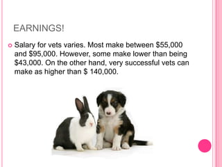 EARNINGS!Salary for vets varies. Most make between $55,000 and $95,000. However, some make lower than being $43,000. On the other hand, very successful vets can make as higher than $ 140,000. 
