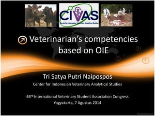 Veterinarian’s competencies
based on OIE
Tri Satya Putri Naipospos
Center for Indonesian Veterinary Analytical Studies
63rd International Veterinary Student Association Congress
Yogyakarta, 7 Agustus 2014
 