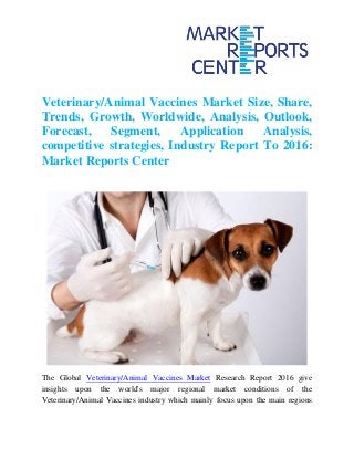 Veterinary/Animal Vaccines Market Size, Share,
Trends, Growth, Worldwide, Analysis, Outlook,
Forecast, Segment, Application Analysis,
competitive strategies, Industry Report To 2016:
Market Reports Center
The Global Veterinary/Animal Vaccines Market Research Report 2016 give
insights upon the world's major regional market conditions of the
Veterinary/Animal Vaccines industry which mainly focus upon the main regions
 