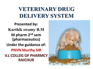 VETERINARY DRUG
DELIVERY SYSTEM
Presented by:
Karthik swamy B.M
M pharm 2nd sem
(pharmaceutics)
Under the guidance of:
PNVN Murthy SIR
V.L COLLEG OF PHARMCY
RAICHUR
 