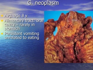 G. neoplasm

• Avg. age 8 y
• Alimentary tract: oral
  cavity – rarely in
  stomach
• Persistent vomiting
  unrelated to eating
 