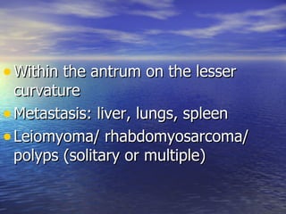 • Within the antrum on the lesser
  curvature
• Metastasis: liver, lungs, spleen
• Leiomyoma/ rhabdomyosarcoma/
  polyps (solitary or multiple)
 