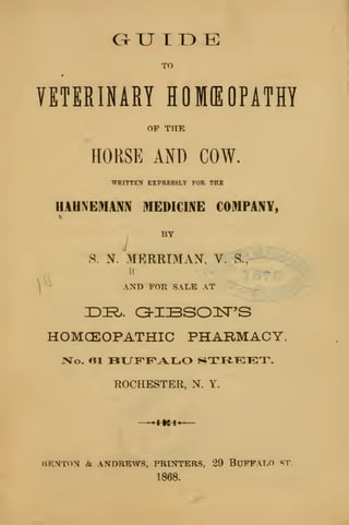 auiDE
TO
VETERINARY HOKEOPATHY
HORSE AND COW.
WRITTEN EXPRESSLY FOR THE
HAHNEMAM MEDICINE COMPANY,
BY
J
S. N. MERRIMAN, V^^Si^
V-^ AND FOR SALE AT
HOMCEOPATHIC PHARMACY.
IVo. «1 BTLnPinAlliO STREET,
ROCHESTER, N. Y.
BENTON & ANDREWS, PRINTERS, 29 BUFFALO ST
 