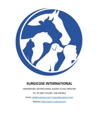 SURGICOSE INTERNATIONAL
SARDARPURA, DEFENCE ROAD, SIALKOT 51310, PAKISTAN
TEL: 92-300-7121282 / 336-4442811
Email: zaki@surgicose.com / waqar@surgicose.com
Website: http://www.surgicose.com
 