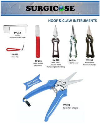HOOF & CLAW INSTRUMENTS
SV-214
Baffle
Made of Carbon Steel
SV-215
Hoof Pick
SV-216
Hoof Scraper
Sharpened
SV-217
Hoof Shears
Double Blade
W/ Locking Leather Strap
SV-218
Hoof Shears
SV-219
Hoof Shears
Aluminum Handle
SV-220
Foot Rot Shears
 