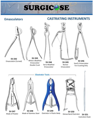 CASTRATING INSTRUMENTS
Emasculators
SV-242
Emasculator (Curved)
SV-243
White’s Modified
Emasculator
Double Crush
SV-244
Serra Modified
Emasculator
SV-245
Reimer
Emasculator
SV-246
Sand’s Emasculator
For Crushing Only
SV-247
Made of Pewter
SV-248
Made of Stainless Steel
SV-249
Elastrator in Plastic Body
SV-250
Deluxe Band Elastrator SV-251
Castration Hook
 