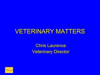 VETERINARY MATTERS Chris Laurence Veterinary Director 