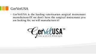 GerVetUSA
• GerVetUSA is the leading veterinarian surgical instrument
manufacturer!If we don't have the surgical instrument you
are looking for, we will manufacture it!
 