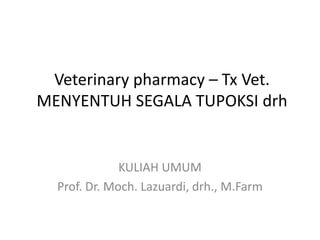 Veterinary pharmacy – Tx Vet.
MENYENTUH SEGALA TUPOKSI drh
KULIAH UMUM
Prof. Dr. Moch. Lazuardi, drh., M.Farm
 