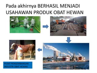 Pada akhirnya BERHASIL MENJADI
USAHAWAN PRODUK OBAT HEWAN
PUSAT PENGEMBANGAN
INDUSTRI OBAT HEWAN
 