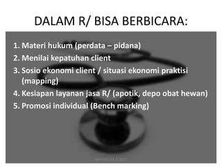 DALAM R/ BISA BERBICARA:
1. Materi hukum (perdata – pidana)
2. Menilai kepatuhan client
3. Sosio ekonomi client / situasi ekonomi praktisi
(mapping)
4. Kesiapan layanan jasa R/ (apotik, depo obat hewan)
5. Promosi individual (Bench marking)
MANADO 14 /1/2017
 