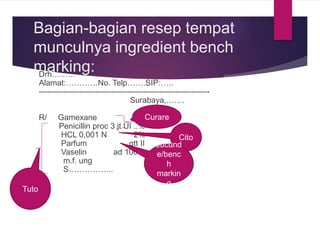 Bagian-bagian resep tempat
munculnya ingredient bench
marking:Drh………
Alamat:…………No. Telp…….SIP:…..
----------------------------------------------------------------
Surabaya,…….
R/ Gamexane 2 %
Penicillin proc 3 jt UI ..%
HCL 0,001 N 2%
Parfum gtt II
Vaselin ad 100
m.f. ung
S……………..
Curare
Cito
Jucund
e/benc
h
markin
g
Tuto
 