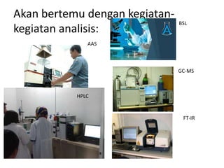 Akan bertemu dengan kegiatan-
kegiatan analisis:
AAS
HPLC
BSL
GC-MS
FT-IR
 