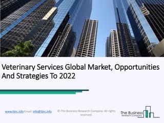 Veterinary Services Global Market,
Opportunities And Strategies To 2022
Veterinary Services Global Market, Opportunities
And Strategies To 2022
© The Business Research Company. All rights
reserved.
www.tbrc.info Email: info@tbrc.info
 