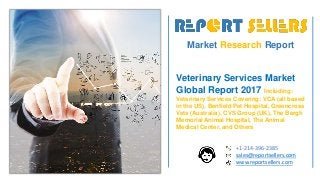 Market Research Report
Veterinary Services Market
Global Report 2017 Including:
Veterinary Services Covering: VCA (all based
in the US), Benfield Pet Hospital, Greencross
Vets (Australia), CVS Group (UK), The Bergh
Memorial Animal Hospital, The Animal
Medical Center, and Others
+1-214-396-2385
sales@reportsellers.com
www.reportsellers.com
 