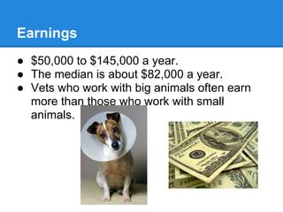 Earnings
● $50,000 to $145,000 a year.
● The median is about $82,000 a year.
● Vets who work with big animals often earn
more than those who work with small
animals.
 