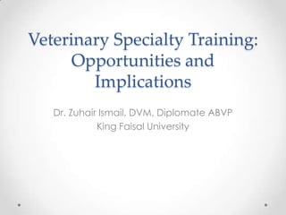 Veterinary Specialty Training:
      Opportunities and
        Implications
   Dr. Zuhair Ismail, DVM, Diplomate ABVP
             King Faisal University
 