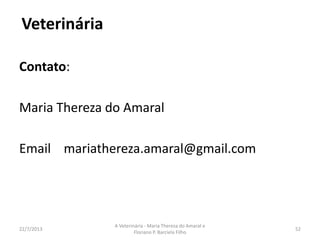 Interfaces de atuação
• Zootecnista
• Agrônomos
• Biólogos
• E outros.
16/8/2013
A Veterinária - Maria Thereza do Amaral e
Floriano P. Barciela Filho
52
 