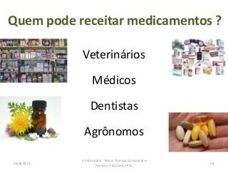 Quem pode receitar medicamentos ?
Veterinários
Médicos
Dentistas
Agrônomos
16/8/2013
A Veterinária - Maria Thereza do Amaral e
Floriano P. Barciela Filho
54
 