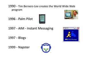 1990 - Tim Berners-Lee creates the World Wide Web
program
1996 - Palm Pilot
1997 - AIM - Instant Messaging
1997 - Blogs
1999 - Napster
 