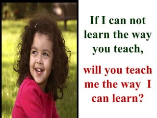 If I can not
learn the way
you teach,
will you teach
me the way I
can learn?
 