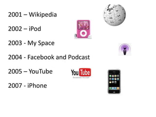 2001 – Wikipedia
2002 – iPod
2003 - My Space
2004 - Facebook and Podcast
2005 – YouTube
2007 - iPhone
 