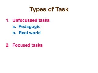 Types of Task
1. Unfocussed tasks
a. Pedagogic
b. Real world
2. Focused tasks
 