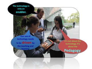 It’s not about the
technology, it’s
about the
Pedagogy.
Our use of
technology needs
to be driven by
the teaching and
learning
The technology is
only an
enabler.
 