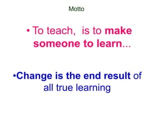 • To teach, is to make
someone to learn...
•Change is the end result of
all true learning
Motto
 