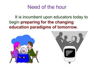 Need of the hour
It is incumbent upon educators today to
begin preparing for the changing
education paradigms of tomorrow.
 