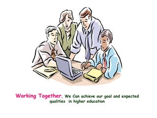 Working Together, We Can achieve our goal and expected
qualities in higher education
 