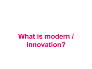 What is modern /
innovation?
 