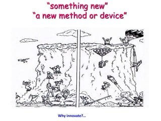 “something new”
“a new method or device”
Why innovate?…
 