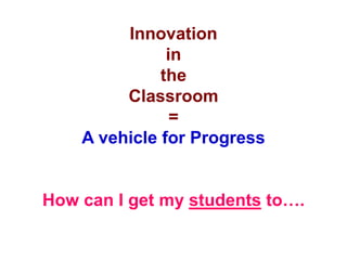 Innovation
in
the
Classroom
=
A vehicle for Progress
How can I get my students to….
 