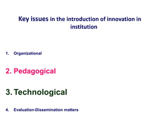 Key issues in the introduction of innovation in
institution
1. Organizational
2. Pedagogical
3. Technological
4. Evaluation-Dissemination matters
 