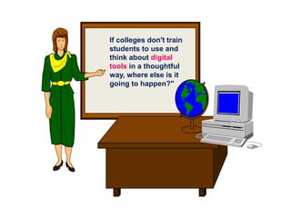 If colleges don't train
students to use and
think about digital
tools in a thoughtful
way, where else is it
going to happen?"
 