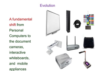 Evolution
A fundamental
shift from
Personal
Computers to
the document
cameras,
interactive
whiteboards,
and mobile
appliances
 